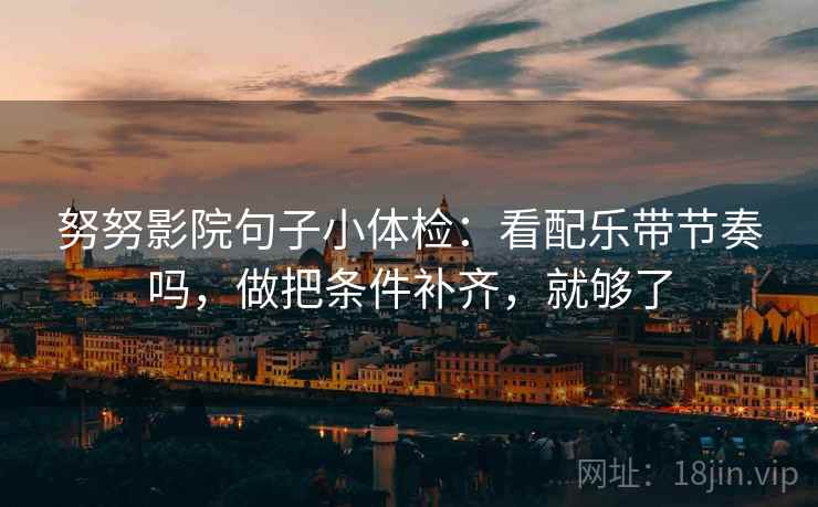 努努影院句子小体检：看配乐带节奏吗，做把条件补齐，就够了