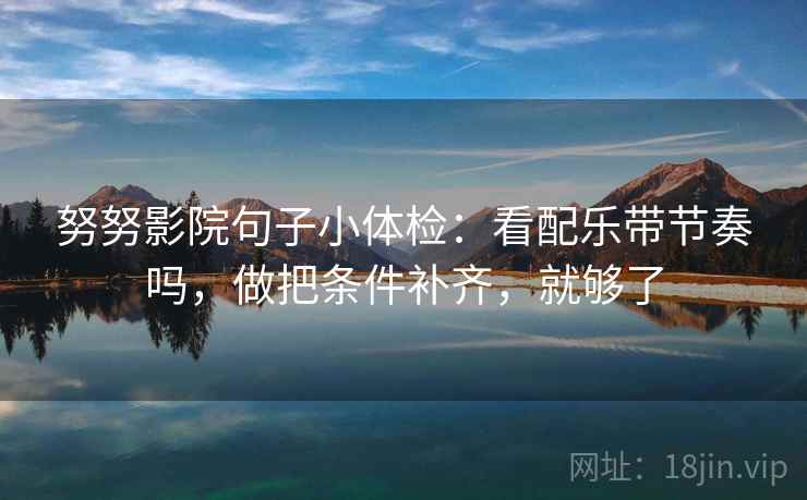 努努影院句子小体检：看配乐带节奏吗，做把条件补齐，就够了