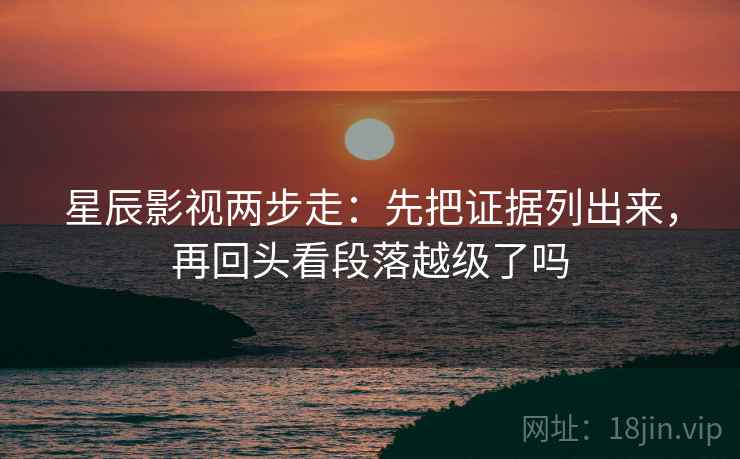 星辰影视两步走：先把证据列出来，再回头看段落越级了吗