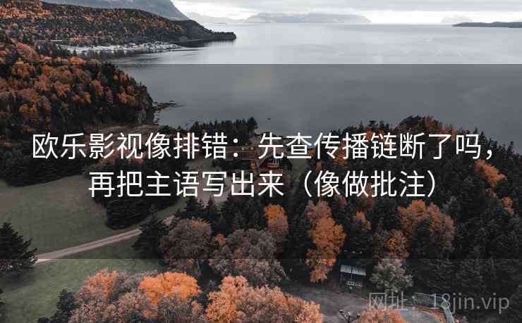 欧乐影视像排错：先查传播链断了吗，再把主语写出来（像做批注）