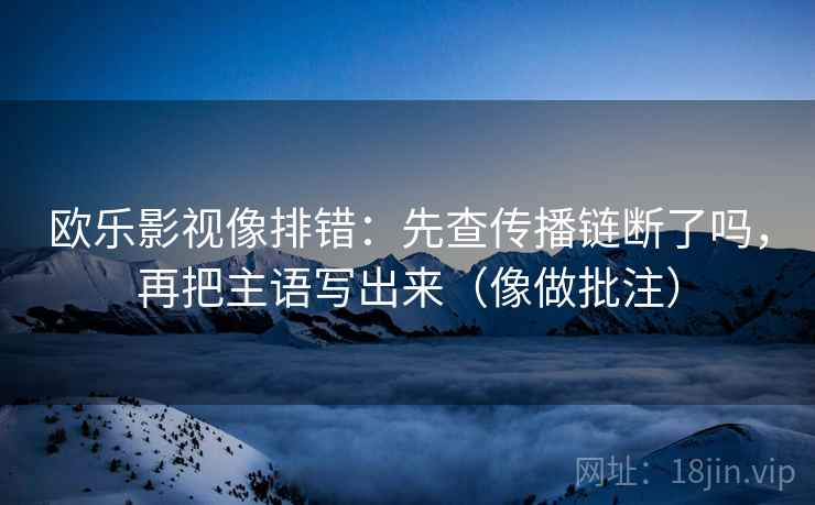 欧乐影视像排错：先查传播链断了吗，再把主语写出来（像做批注）