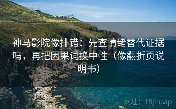 神马影院像排错：先查情绪替代证据吗，再把因果词换中性（像翻折页说明书）