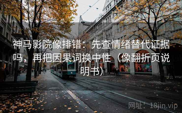 神马影院像排错：先查情绪替代证据吗，再把因果词换中性（像翻折页说明书）