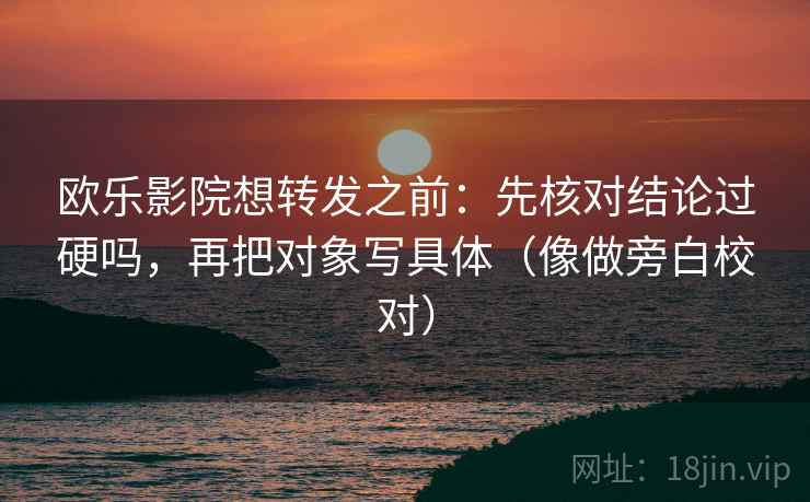 欧乐影院想转发之前：先核对结论过硬吗，再把对象写具体（像做旁白校对）