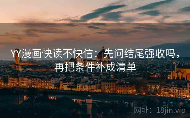 YY漫画快读不快信：先问结尾强收吗，再把条件补成清单