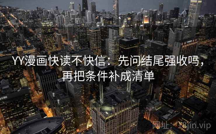 YY漫画快读不快信：先问结尾强收吗，再把条件补成清单