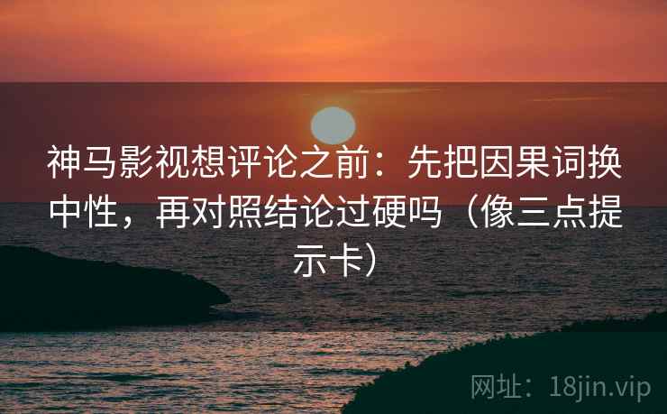神马影视想评论之前：先把因果词换中性，再对照结论过硬吗（像三点提示卡）