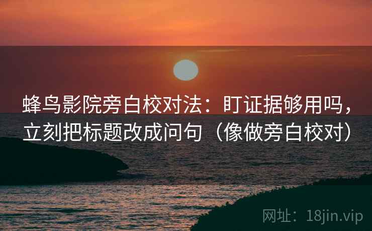 蜂鸟影院旁白校对法：盯证据够用吗，立刻把标题改成问句（像做旁白校对）