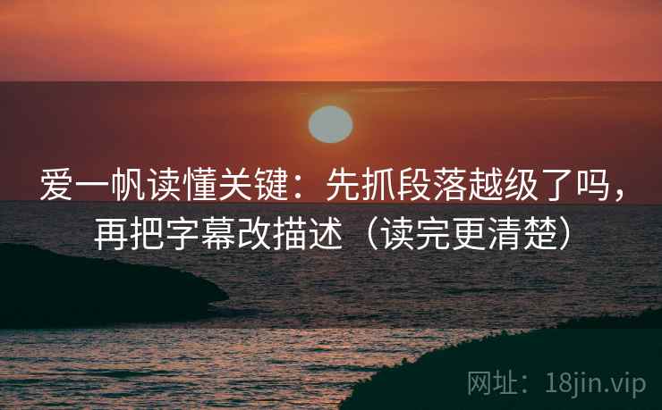 爱一帆读懂关键：先抓段落越级了吗，再把字幕改描述（读完更清楚）