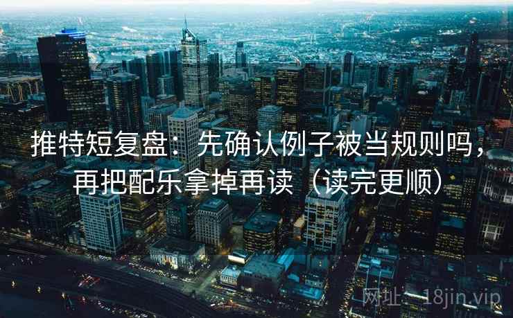 推特短复盘：先确认例子被当规则吗，再把配乐拿掉再读（读完更顺）