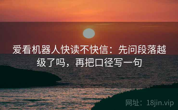 爱看机器人快读不快信：先问段落越级了吗，再把口径写一句