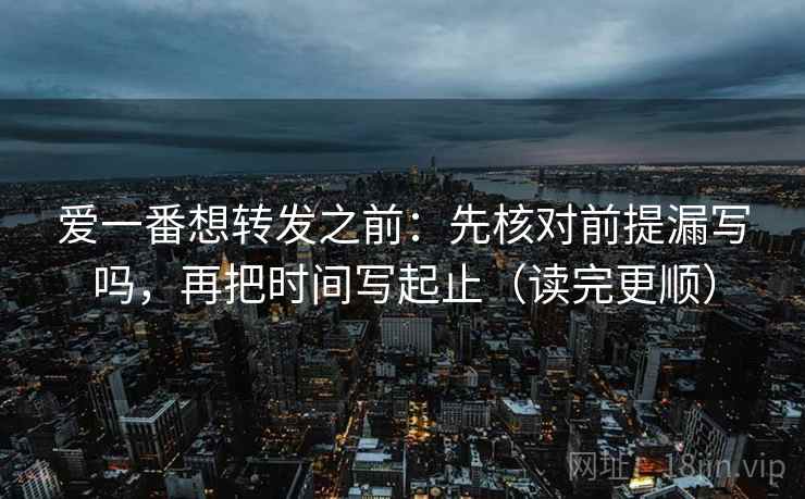 爱一番想转发之前：先核对前提漏写吗，再把时间写起止（读完更顺）