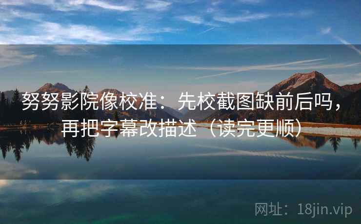 努努影院像校准：先校截图缺前后吗，再把字幕改描述（读完更顺）