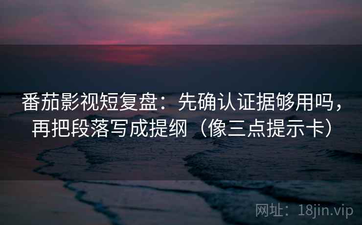 番茄影视短复盘：先确认证据够用吗，再把段落写成提纲（像三点提示卡）