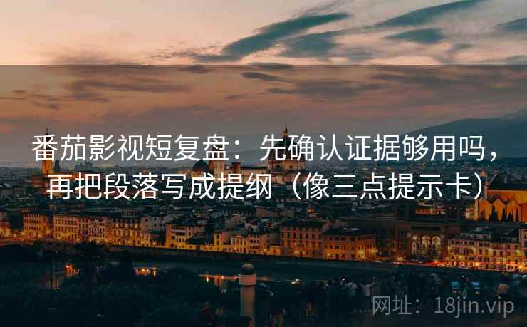 番茄影视短复盘：先确认证据够用吗，再把段落写成提纲（像三点提示卡）