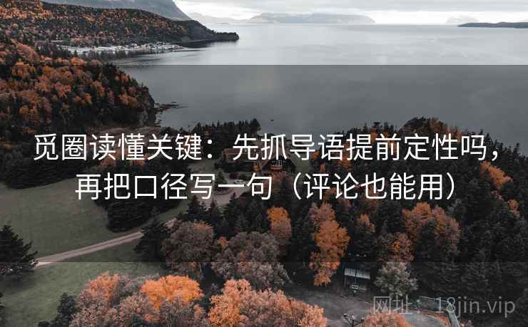 觅圈读懂关键：先抓导语提前定性吗，再把口径写一句（评论也能用）