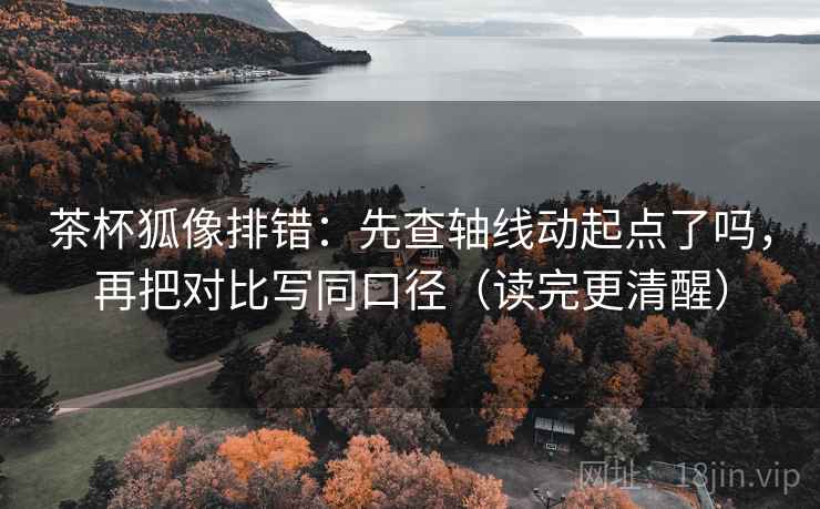 茶杯狐像排错：先查轴线动起点了吗，再把对比写同口径（读完更清醒）
