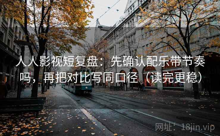 人人影视短复盘：先确认配乐带节奏吗，再把对比写同口径（读完更稳）