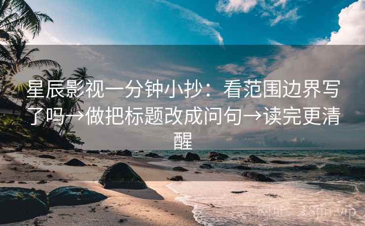 星辰影视一分钟小抄：看范围边界写了吗→做把标题改成问句→读完更清醒