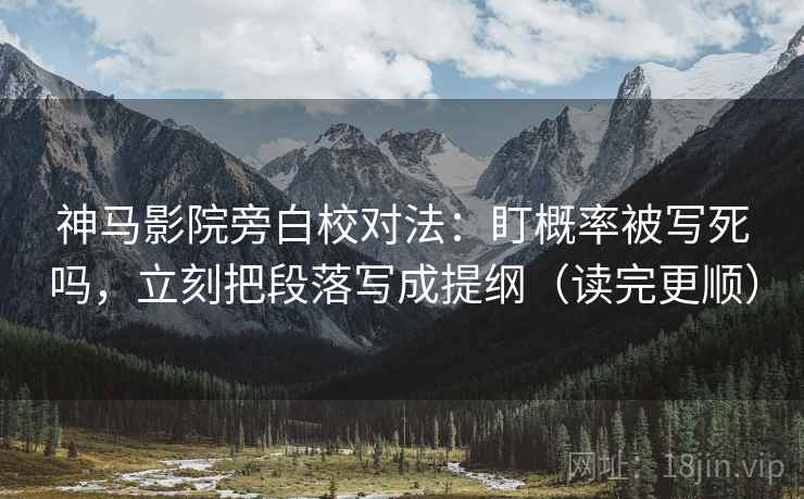 神马影院旁白校对法：盯概率被写死吗，立刻把段落写成提纲（读完更顺）