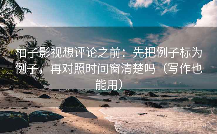 柚子影视想评论之前：先把例子标为例子，再对照时间窗清楚吗（写作也能用）