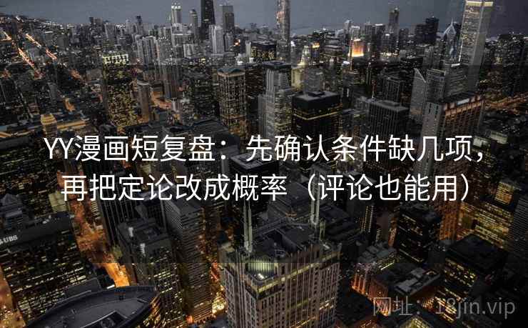 YY漫画短复盘：先确认条件缺几项，再把定论改成概率（评论也能用）