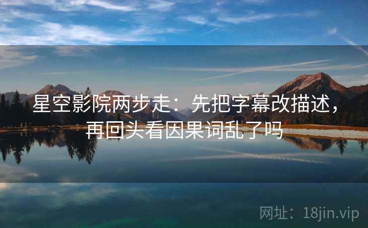 星空影院两步走：先把字幕改描述，再回头看因果词乱了吗