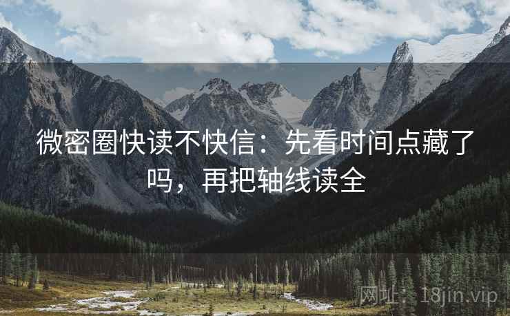 微密圈快读不快信：先看时间点藏了吗，再把轴线读全