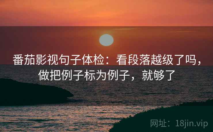 番茄影视句子体检：看段落越级了吗，做把例子标为例子，就够了