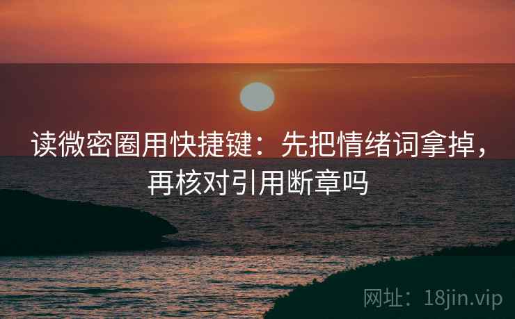 读微密圈用快捷键：先把情绪词拿掉，再核对引用断章吗