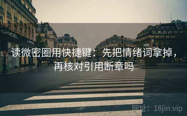 读微密圈用快捷键：先把情绪词拿掉，再核对引用断章吗