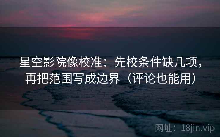 星空影院像校准：先校条件缺几项，再把范围写成边界（评论也能用）