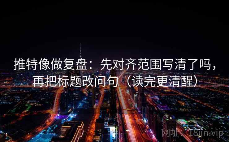 推特像做复盘：先对齐范围写清了吗，再把标题改问句（读完更清醒）