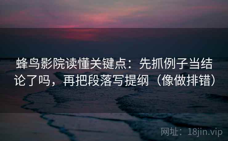 蜂鸟影院读懂关键点：先抓例子当结论了吗，再把段落写提纲（像做排错）