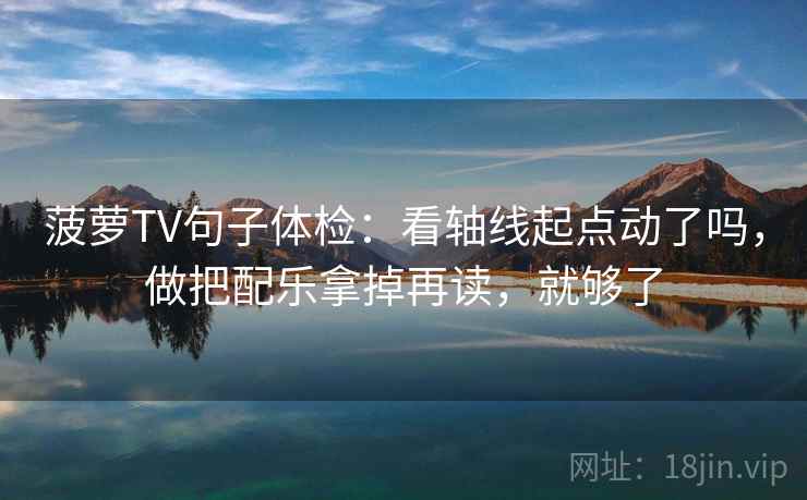 菠萝TV句子体检：看轴线起点动了吗，做把配乐拿掉再读，就够了