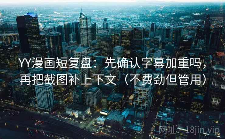 YY漫画短复盘：先确认字幕加重吗，再把截图补上下文（不费劲但管用）