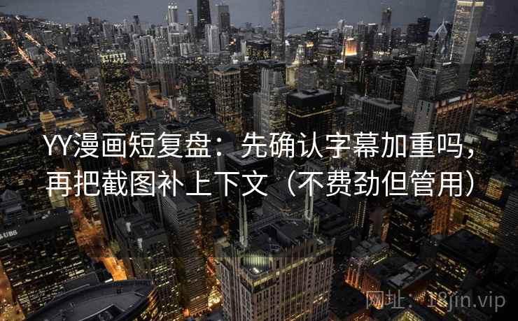YY漫画短复盘：先确认字幕加重吗，再把截图补上下文（不费劲但管用）