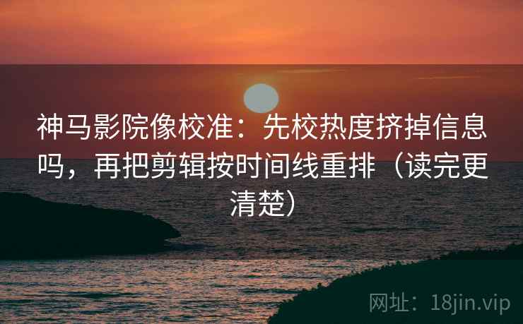 神马影院像校准：先校热度挤掉信息吗，再把剪辑按时间线重排（读完更清楚）