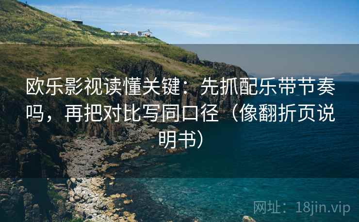 欧乐影视读懂关键：先抓配乐带节奏吗，再把对比写同口径（像翻折页说明书）