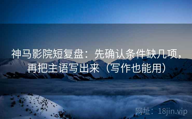 神马影院短复盘：先确认条件缺几项，再把主语写出来（写作也能用）