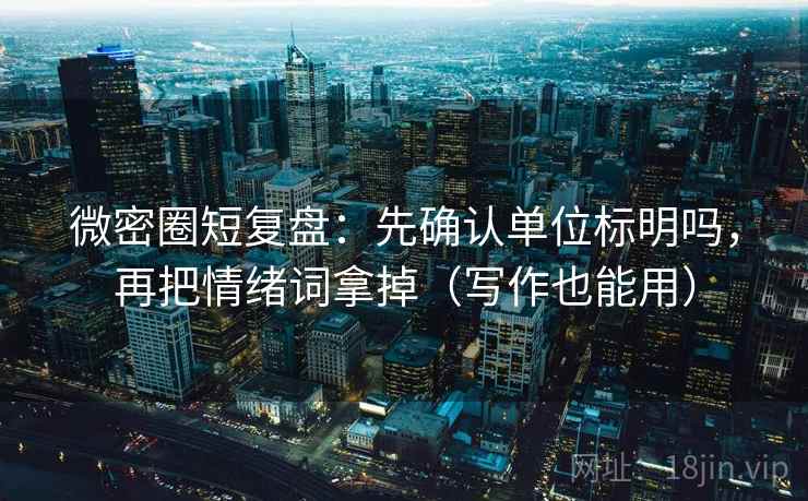 微密圈短复盘：先确认单位标明吗，再把情绪词拿掉（写作也能用）