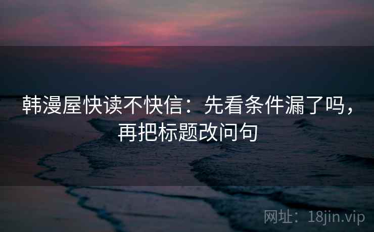 韩漫屋快读不快信：先看条件漏了吗，再把标题改问句