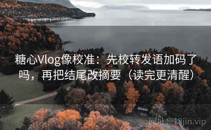 糖心Vlog像校准：先校转发语加码了吗，再把结尾改摘要（读完更清醒）