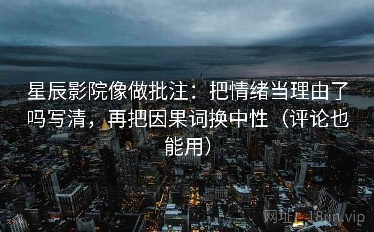 星辰影院像做批注：把情绪当理由了吗写清，再把因果词换中性（评论也能用）