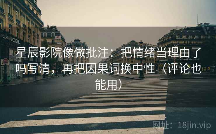 星辰影院像做批注：把情绪当理由了吗写清，再把因果词换中性（评论也能用）