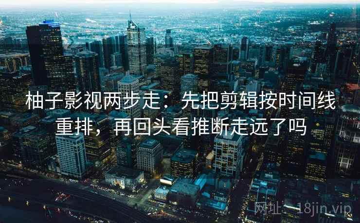 柚子影视两步走：先把剪辑按时间线重排，再回头看推断走远了吗
