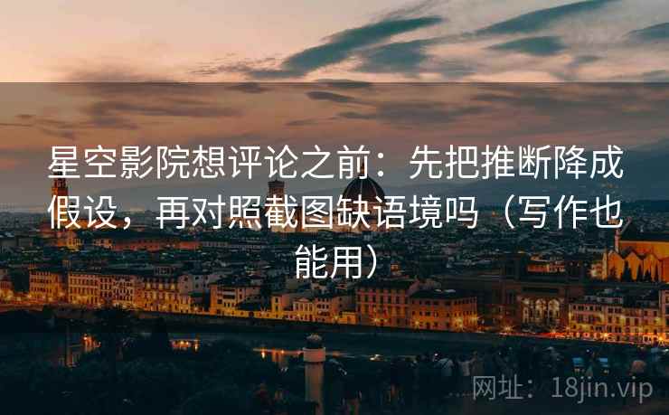 星空影院想评论之前：先把推断降成假设，再对照截图缺语境吗（写作也能用）