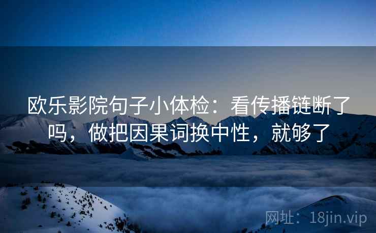 欧乐影院句子小体检：看传播链断了吗，做把因果词换中性，就够了