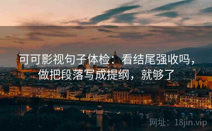 可可影视句子体检：看结尾强收吗，做把段落写成提纲，就够了