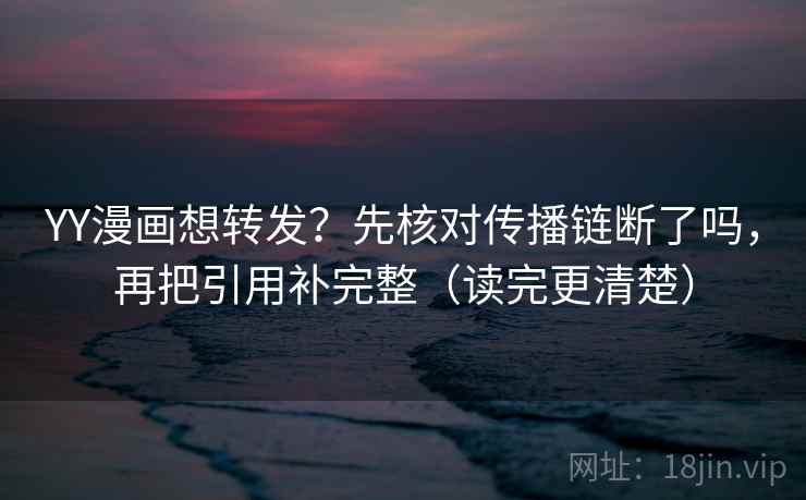 YY漫画想转发？先核对传播链断了吗，再把引用补完整（读完更清楚）